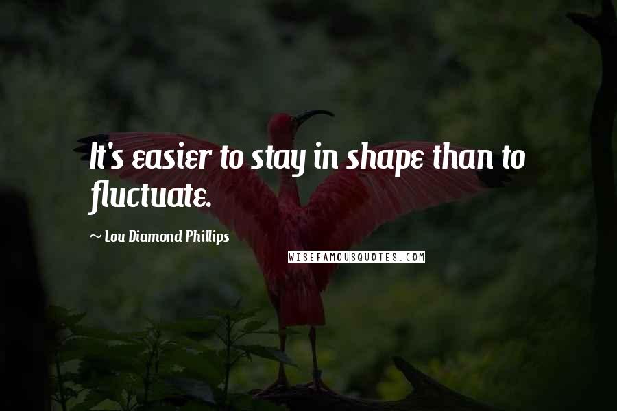 Lou Diamond Phillips Quotes: It's easier to stay in shape than to fluctuate.