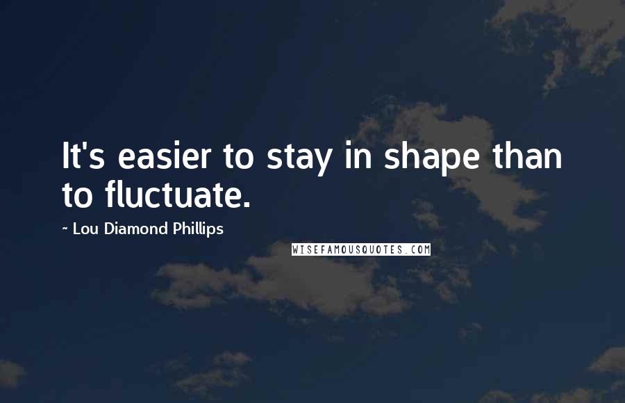 Lou Diamond Phillips Quotes: It's easier to stay in shape than to fluctuate.