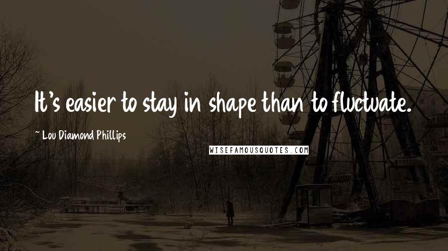 Lou Diamond Phillips Quotes: It's easier to stay in shape than to fluctuate.