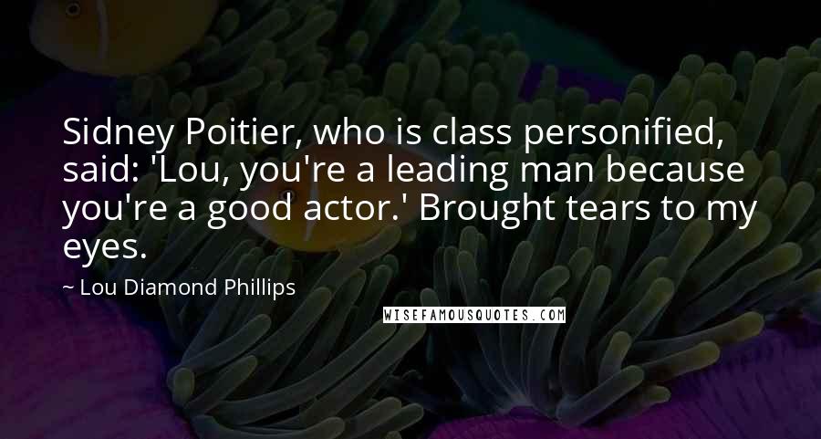 Lou Diamond Phillips Quotes: Sidney Poitier, who is class personified, said: 'Lou, you're a leading man because you're a good actor.' Brought tears to my eyes.