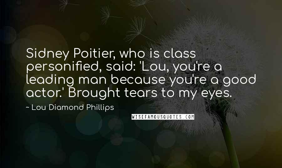 Lou Diamond Phillips Quotes: Sidney Poitier, who is class personified, said: 'Lou, you're a leading man because you're a good actor.' Brought tears to my eyes.