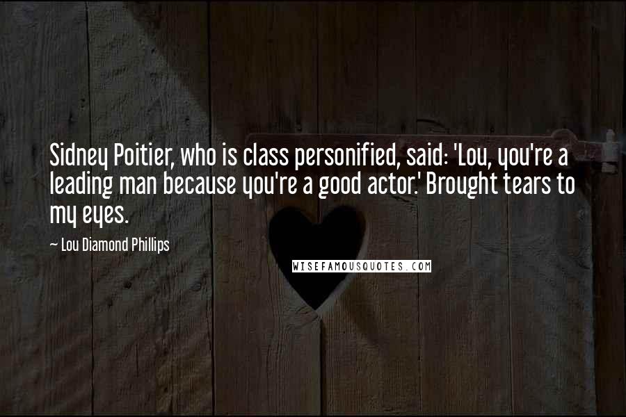 Lou Diamond Phillips Quotes: Sidney Poitier, who is class personified, said: 'Lou, you're a leading man because you're a good actor.' Brought tears to my eyes.