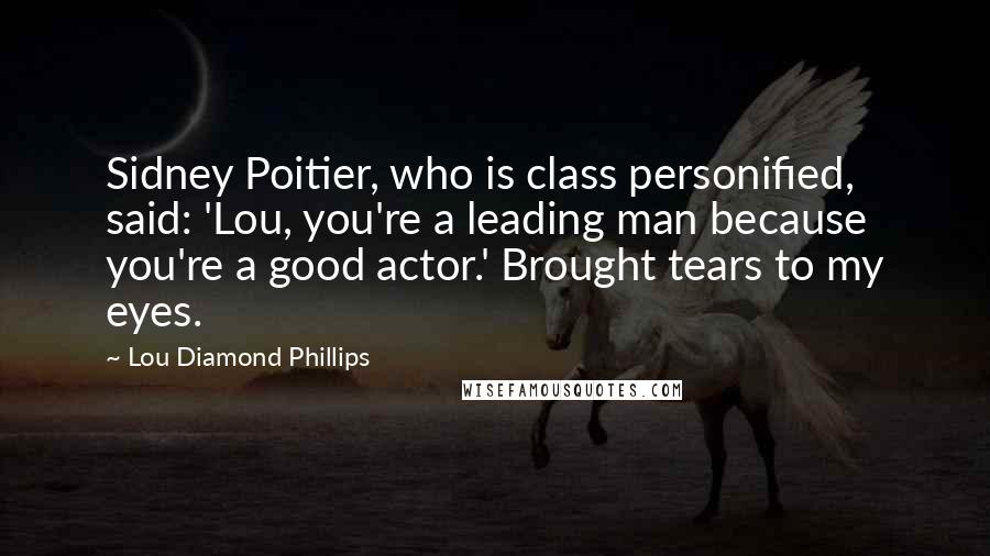 Lou Diamond Phillips Quotes: Sidney Poitier, who is class personified, said: 'Lou, you're a leading man because you're a good actor.' Brought tears to my eyes.