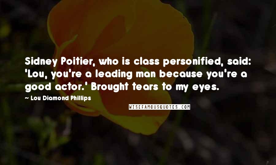 Lou Diamond Phillips Quotes: Sidney Poitier, who is class personified, said: 'Lou, you're a leading man because you're a good actor.' Brought tears to my eyes.