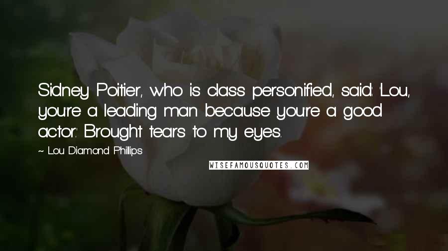 Lou Diamond Phillips Quotes: Sidney Poitier, who is class personified, said: 'Lou, you're a leading man because you're a good actor.' Brought tears to my eyes.