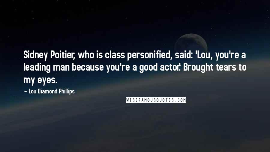 Lou Diamond Phillips Quotes: Sidney Poitier, who is class personified, said: 'Lou, you're a leading man because you're a good actor.' Brought tears to my eyes.