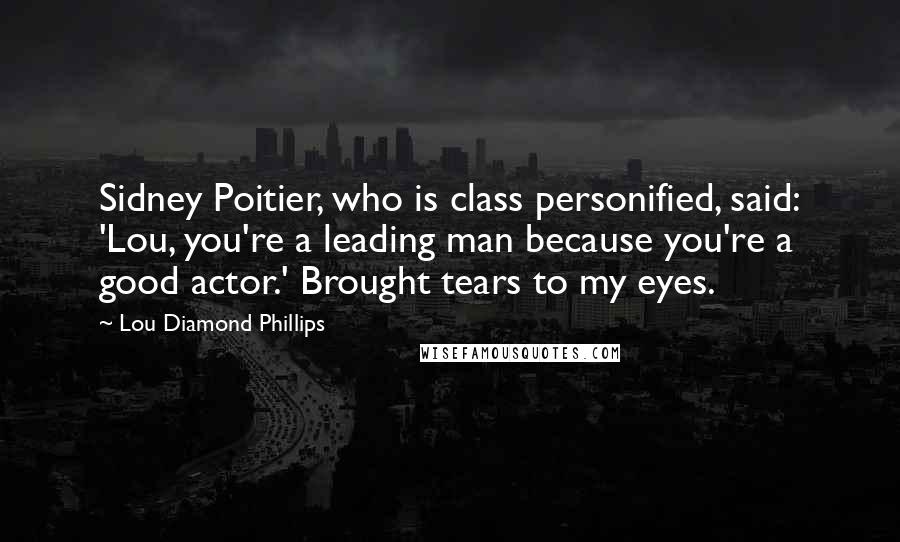 Lou Diamond Phillips Quotes: Sidney Poitier, who is class personified, said: 'Lou, you're a leading man because you're a good actor.' Brought tears to my eyes.