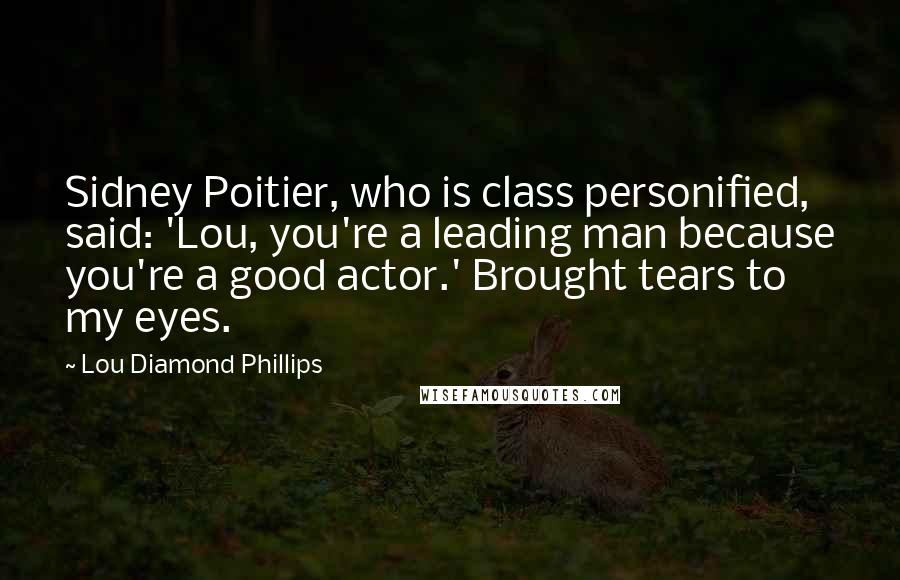 Lou Diamond Phillips Quotes: Sidney Poitier, who is class personified, said: 'Lou, you're a leading man because you're a good actor.' Brought tears to my eyes.