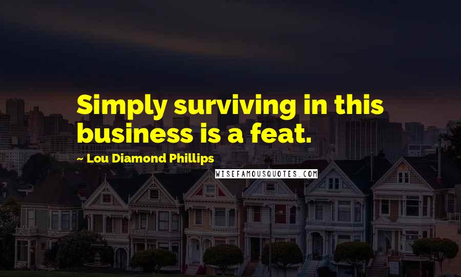 Lou Diamond Phillips Quotes: Simply surviving in this business is a feat.