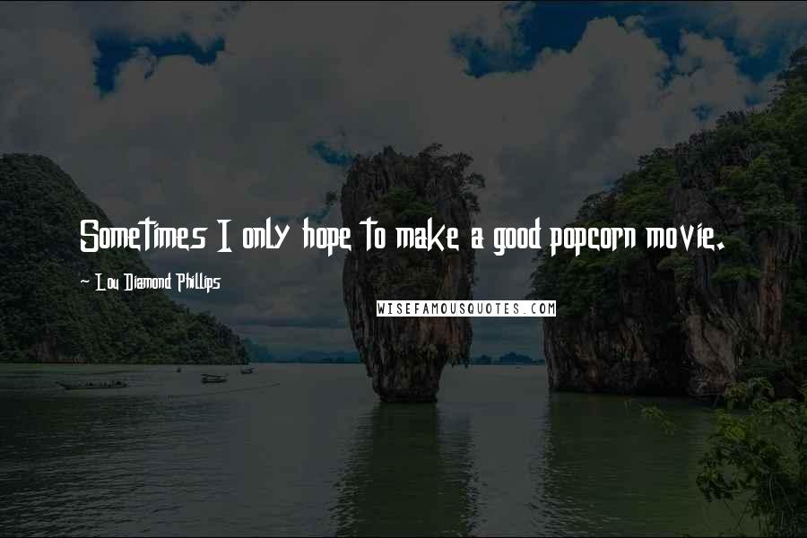 Lou Diamond Phillips Quotes: Sometimes I only hope to make a good popcorn movie.