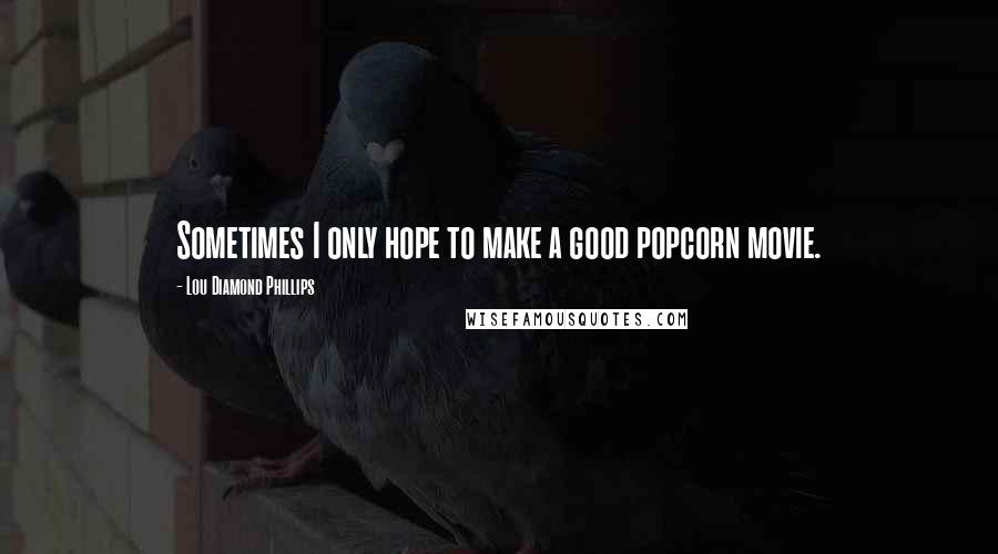 Lou Diamond Phillips Quotes: Sometimes I only hope to make a good popcorn movie.