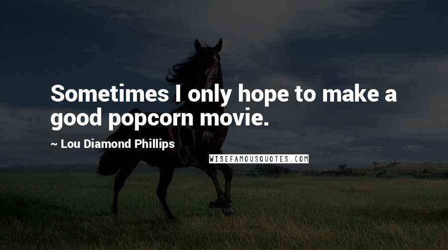 Lou Diamond Phillips Quotes: Sometimes I only hope to make a good popcorn movie.