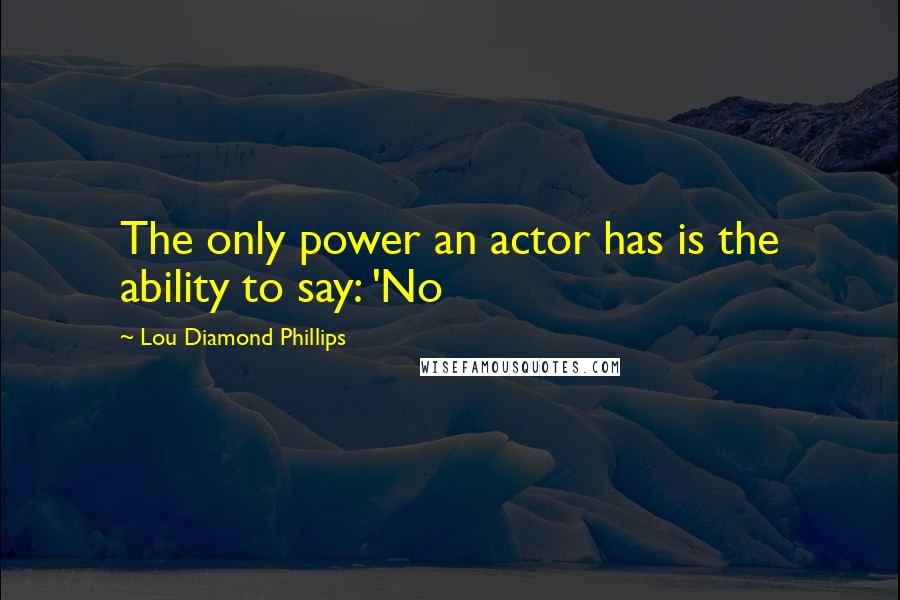 Lou Diamond Phillips Quotes: The only power an actor has is the ability to say: 'No