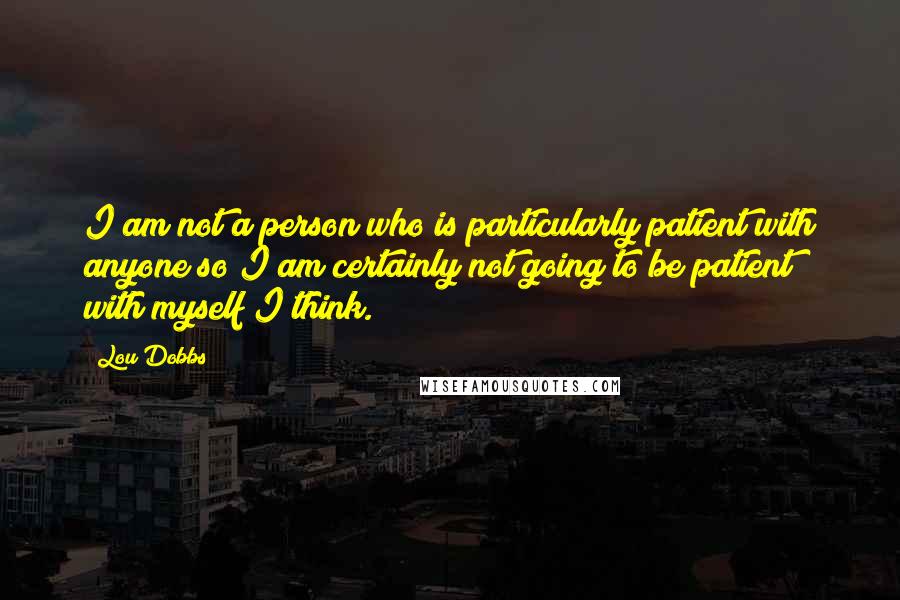 Lou Dobbs Quotes: I am not a person who is particularly patient with anyone so I am certainly not going to be patient with myself I think.