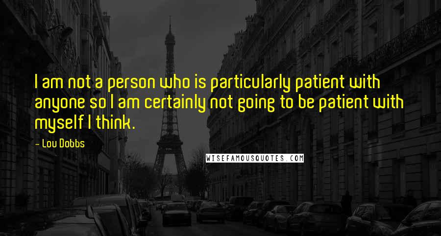 Lou Dobbs Quotes: I am not a person who is particularly patient with anyone so I am certainly not going to be patient with myself I think.