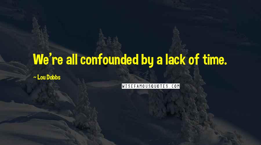 Lou Dobbs Quotes: We're all confounded by a lack of time.