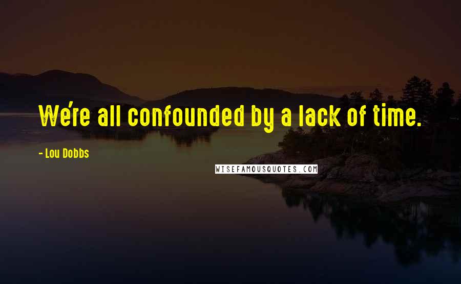 Lou Dobbs Quotes: We're all confounded by a lack of time.