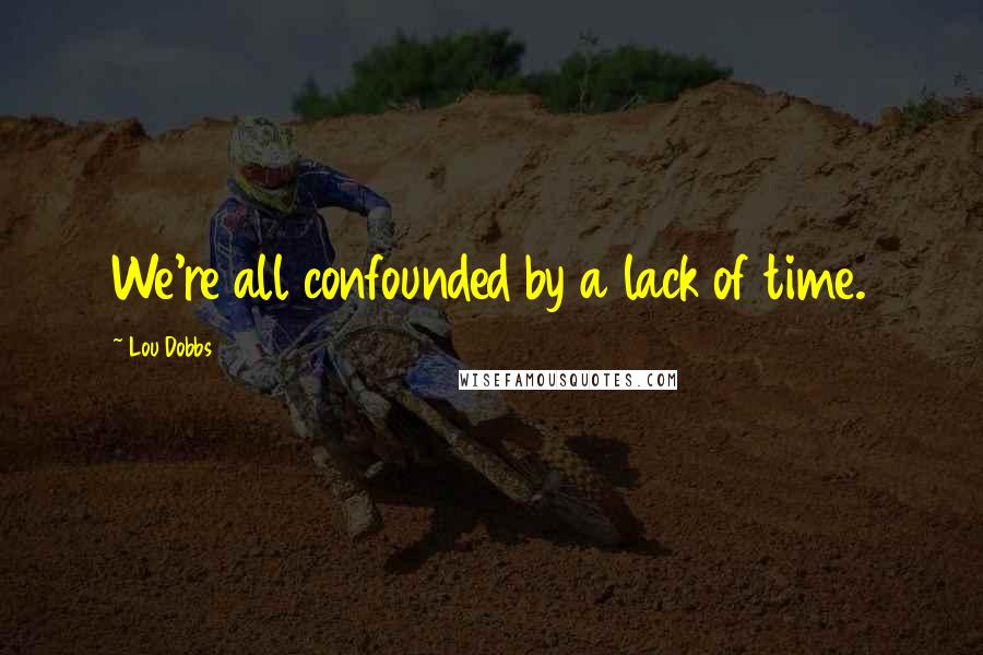 Lou Dobbs Quotes: We're all confounded by a lack of time.