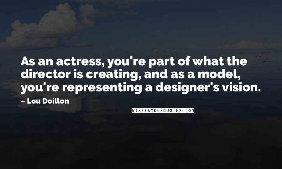 Lou Doillon Quotes: As an actress, you're part of what the director is creating, and as a model, you're representing a designer's vision.