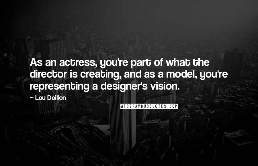 Lou Doillon Quotes: As an actress, you're part of what the director is creating, and as a model, you're representing a designer's vision.