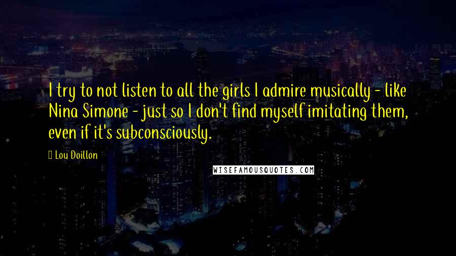 Lou Doillon Quotes: I try to not listen to all the girls I admire musically - like Nina Simone - just so I don't find myself imitating them, even if it's subconsciously.