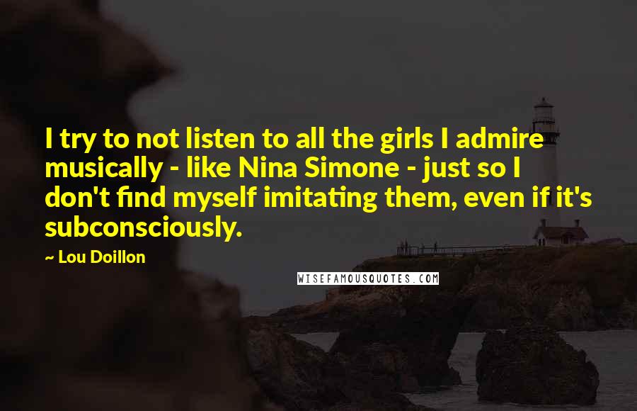 Lou Doillon Quotes: I try to not listen to all the girls I admire musically - like Nina Simone - just so I don't find myself imitating them, even if it's subconsciously.