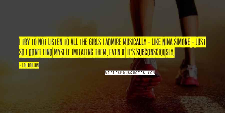 Lou Doillon Quotes: I try to not listen to all the girls I admire musically - like Nina Simone - just so I don't find myself imitating them, even if it's subconsciously.