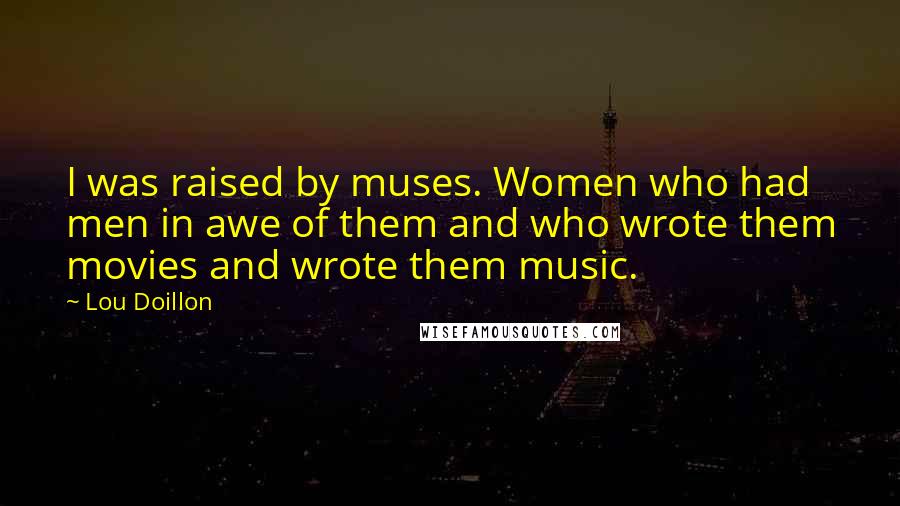 Lou Doillon Quotes: I was raised by muses. Women who had men in awe of them and who wrote them movies and wrote them music.