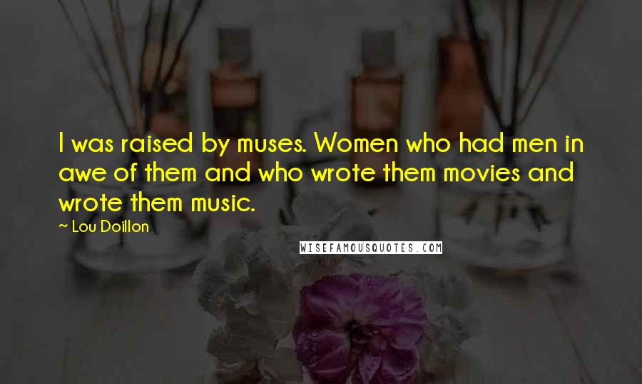 Lou Doillon Quotes: I was raised by muses. Women who had men in awe of them and who wrote them movies and wrote them music.