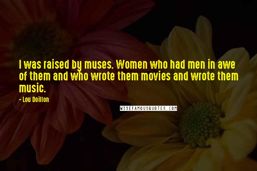 Lou Doillon Quotes: I was raised by muses. Women who had men in awe of them and who wrote them movies and wrote them music.