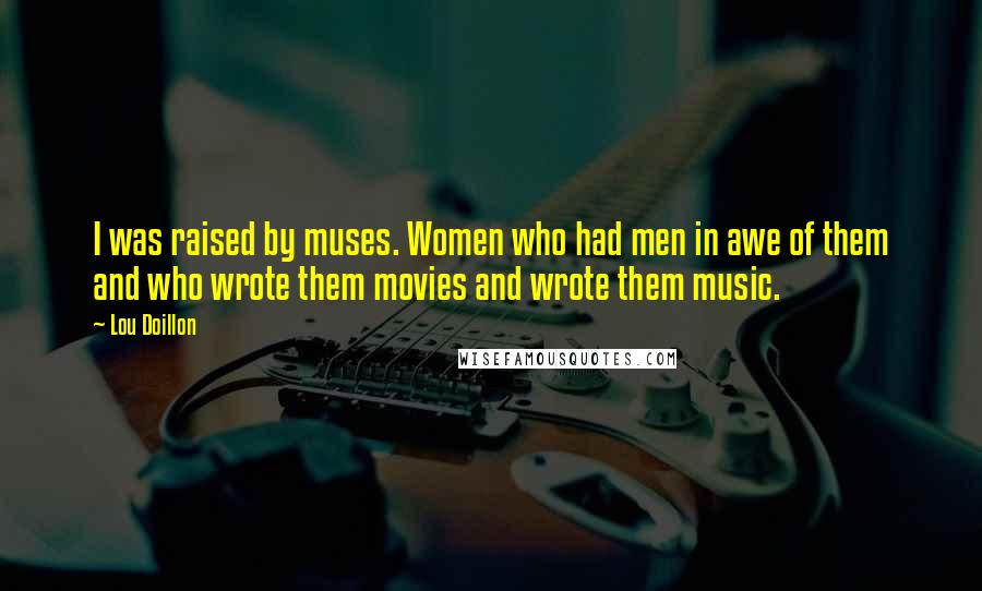 Lou Doillon Quotes: I was raised by muses. Women who had men in awe of them and who wrote them movies and wrote them music.