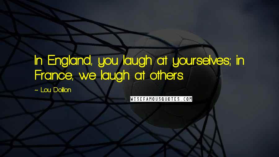 Lou Doillon Quotes: In England, you laugh at yourselves; in France, we laugh at others.