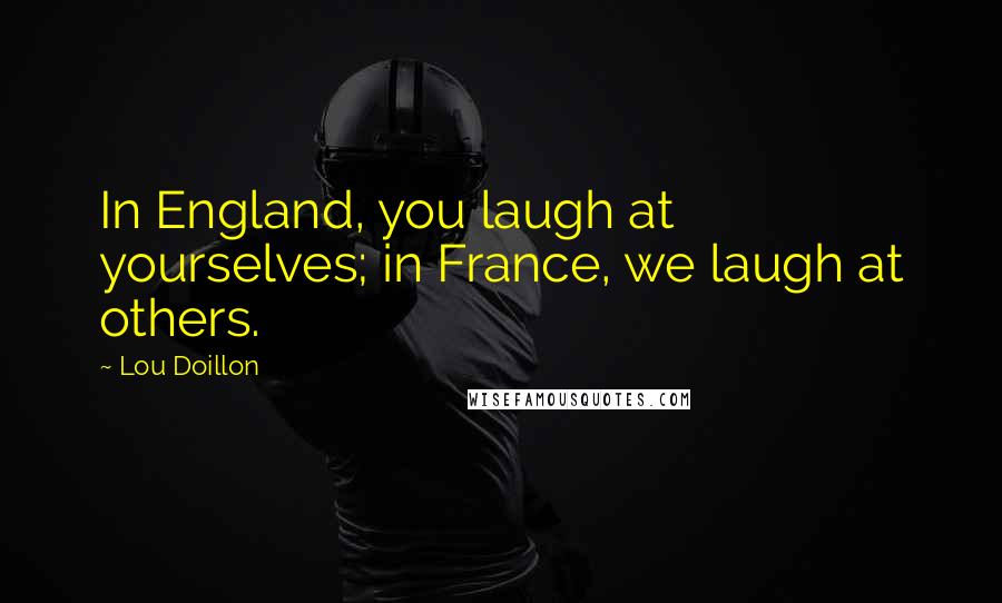 Lou Doillon Quotes: In England, you laugh at yourselves; in France, we laugh at others.