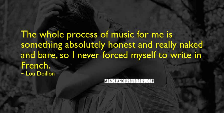 Lou Doillon Quotes: The whole process of music for me is something absolutely honest and really naked and bare, so I never forced myself to write in French.