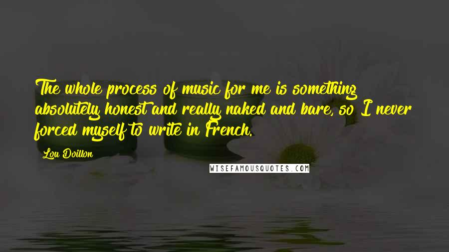 Lou Doillon Quotes: The whole process of music for me is something absolutely honest and really naked and bare, so I never forced myself to write in French.