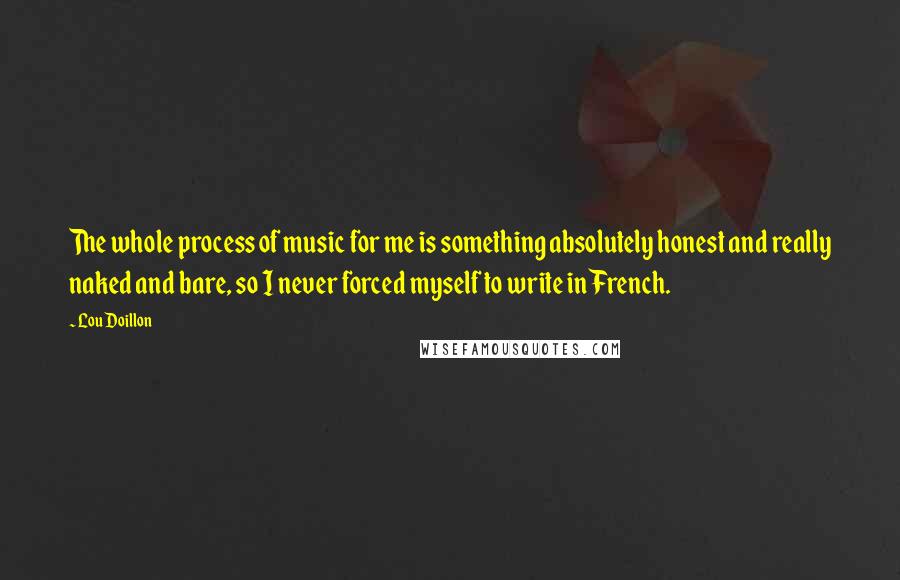 Lou Doillon Quotes: The whole process of music for me is something absolutely honest and really naked and bare, so I never forced myself to write in French.