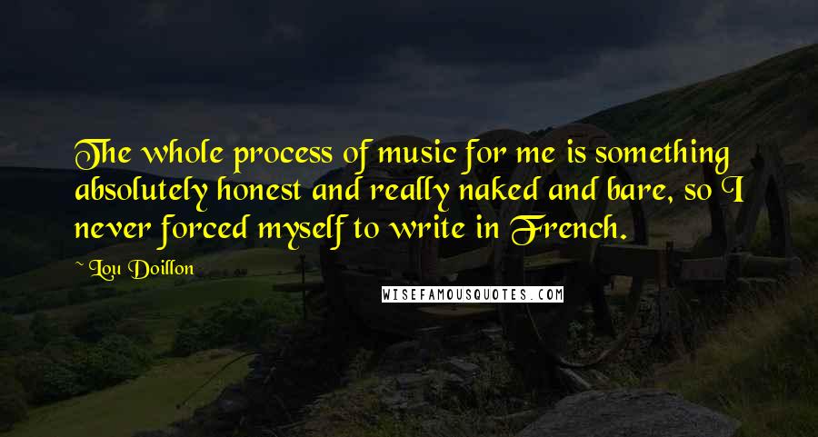 Lou Doillon Quotes: The whole process of music for me is something absolutely honest and really naked and bare, so I never forced myself to write in French.