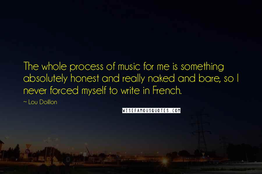 Lou Doillon Quotes: The whole process of music for me is something absolutely honest and really naked and bare, so I never forced myself to write in French.