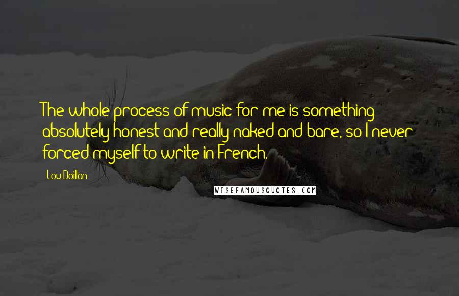 Lou Doillon Quotes: The whole process of music for me is something absolutely honest and really naked and bare, so I never forced myself to write in French.
