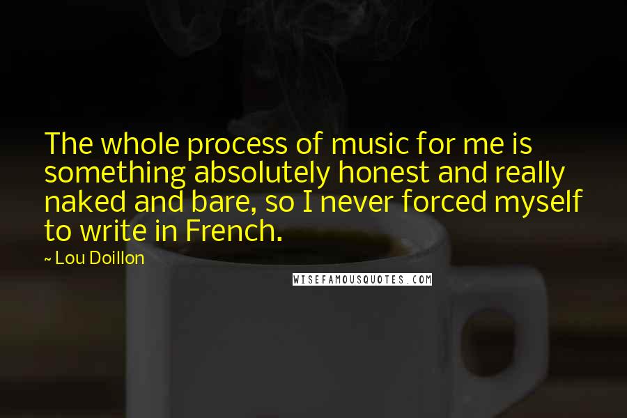Lou Doillon Quotes: The whole process of music for me is something absolutely honest and really naked and bare, so I never forced myself to write in French.