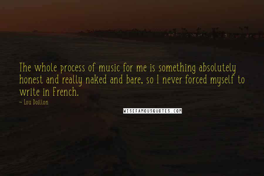 Lou Doillon Quotes: The whole process of music for me is something absolutely honest and really naked and bare, so I never forced myself to write in French.