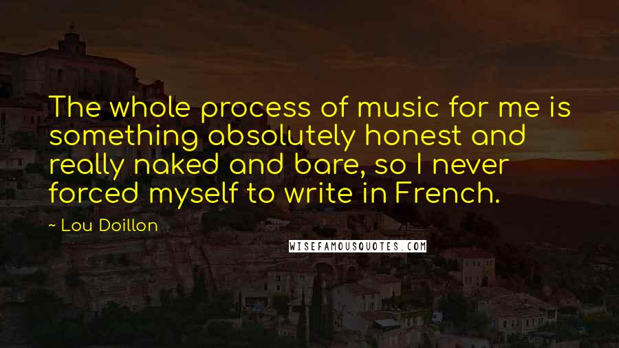 Lou Doillon Quotes: The whole process of music for me is something absolutely honest and really naked and bare, so I never forced myself to write in French.