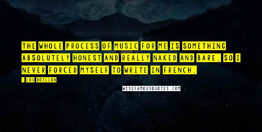 Lou Doillon Quotes: The whole process of music for me is something absolutely honest and really naked and bare, so I never forced myself to write in French.