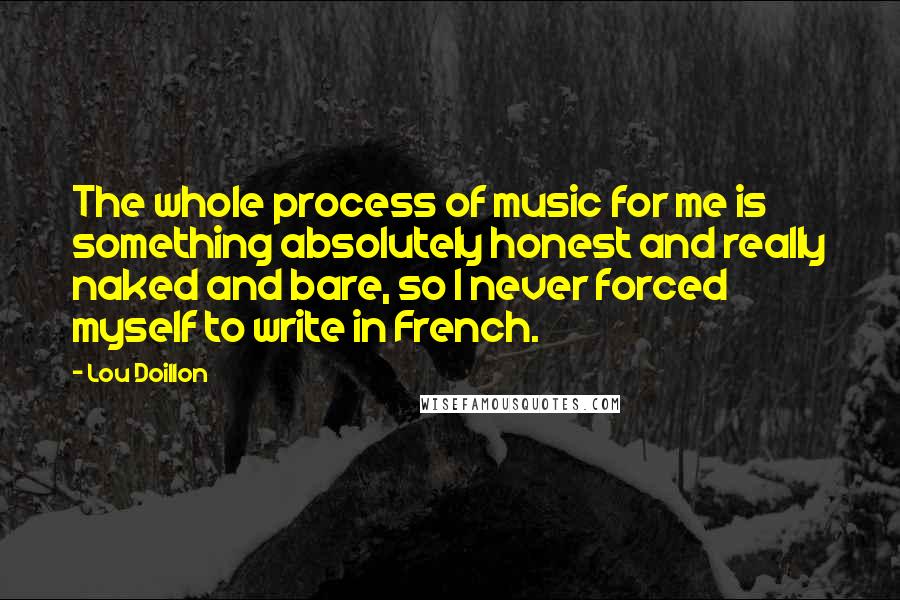 Lou Doillon Quotes: The whole process of music for me is something absolutely honest and really naked and bare, so I never forced myself to write in French.