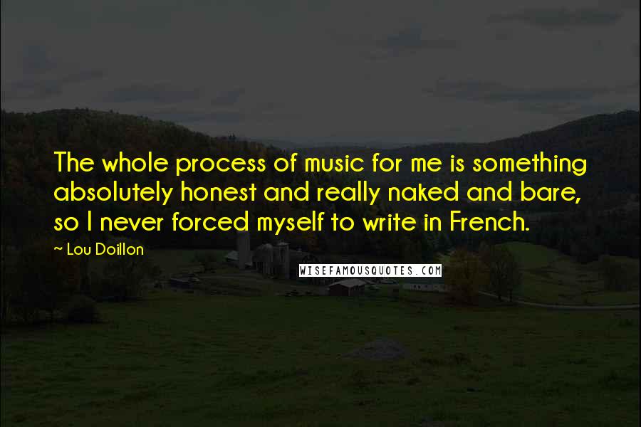 Lou Doillon Quotes: The whole process of music for me is something absolutely honest and really naked and bare, so I never forced myself to write in French.