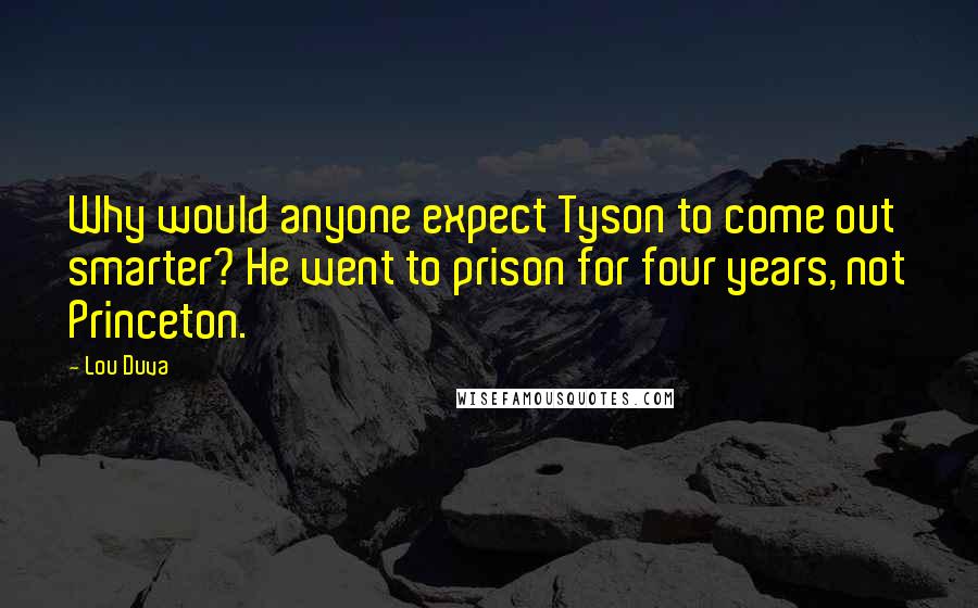 Lou Duva Quotes: Why would anyone expect Tyson to come out smarter? He went to prison for four years, not Princeton.