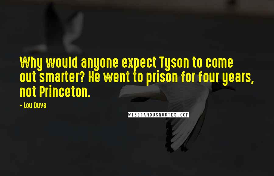 Lou Duva Quotes: Why would anyone expect Tyson to come out smarter? He went to prison for four years, not Princeton.