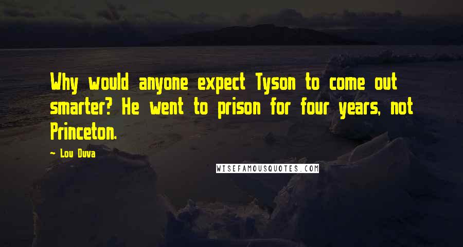 Lou Duva Quotes: Why would anyone expect Tyson to come out smarter? He went to prison for four years, not Princeton.