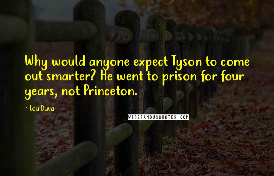 Lou Duva Quotes: Why would anyone expect Tyson to come out smarter? He went to prison for four years, not Princeton.