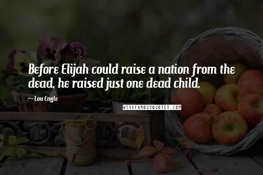 Lou Engle Quotes: Before Elijah could raise a nation from the dead, he raised just one dead child.